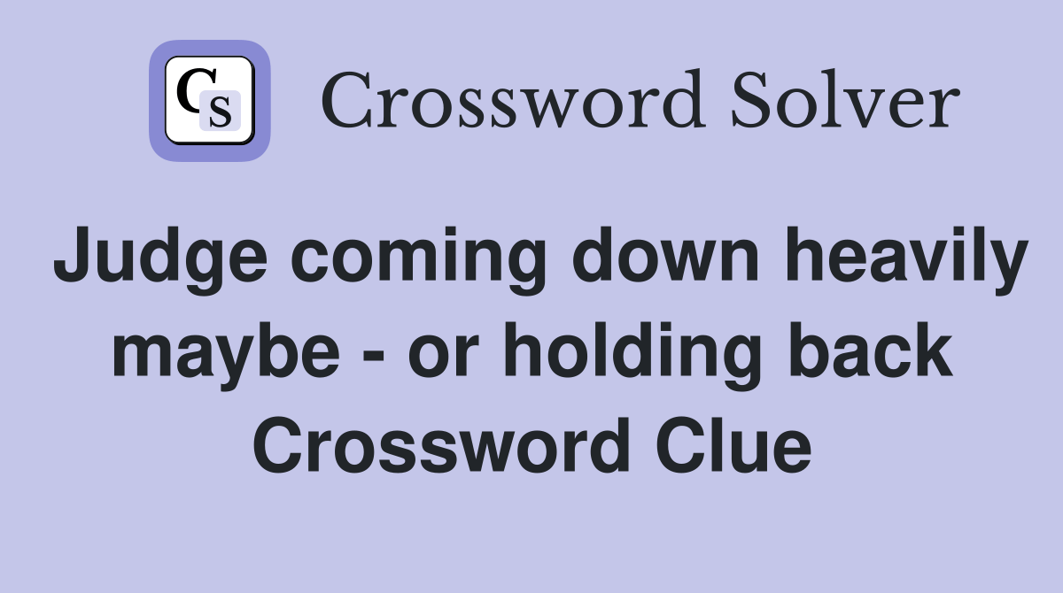 Judge coming down heavily maybe or holding back Crossword Clue